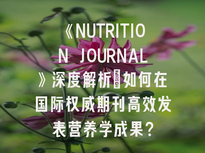 《NUTRITION JOURNAL》深度解析：如何在国际权威期刊高效发表营养学成果？
