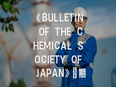 《BULLETIN OF THE CHEMICAL SOCIETY OF JAPAN》｜期刊特色解析与高录用率方案