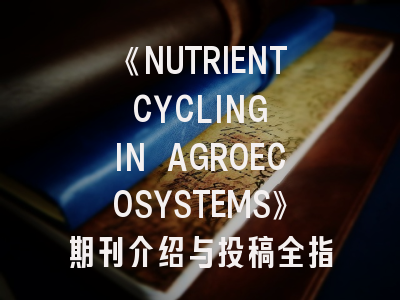 《NUTRIENT CYCLING IN AGROECOSYSTEMS》期刊介绍与投稿全指南