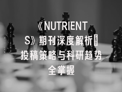 《NUTRIENTS》期刊深度解析：投稿策略与科研趋势全掌握