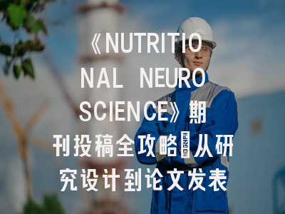 《NUTRITIONAL NEUROSCIENCE》期刊投稿全攻略：从研究设计到论文发表