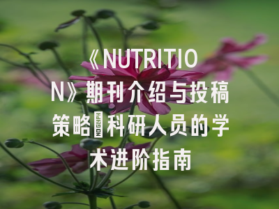 《NUTRITION》期刊介绍与投稿策略：科研人员的学术进阶指南