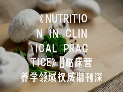 《NUTRITION IN CLINICAL PRACTICE》：临床营养学领域权威期刊深度解析与投稿指南