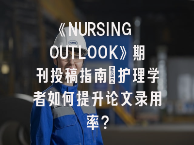 《NURSING OUTLOOK》期刊投稿指南：护理学者如何提升论文录用率？