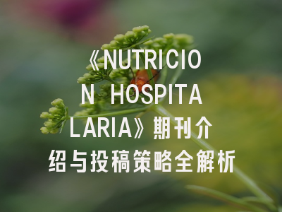 《NUTRICION HOSPITALARIA》期刊介绍与投稿策略全解析