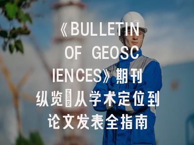 《BULLETIN OF GEOSCIENCES》期刊纵览_从学术定位到论文发表全指南
