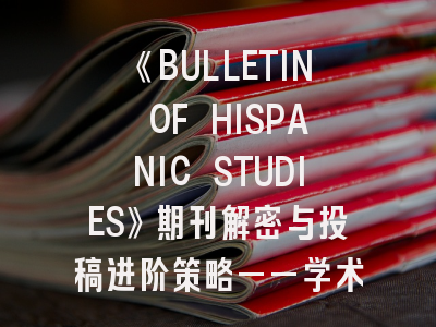 《BULLETIN OF HISPANIC STUDIES》期刊解密与投稿进阶策略——学术新人的破局指南