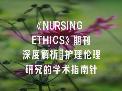 《NURSING ETHICS》期刊深度解析：护理伦理研究的学术指南针