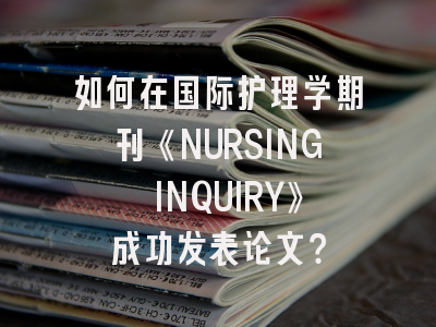 如何在国际护理学期刊《NURSING INQUIRY》成功发表论文？