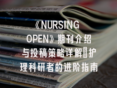 《NURSING OPEN》期刊介绍与投稿策略详解：护理科研者的进阶指南