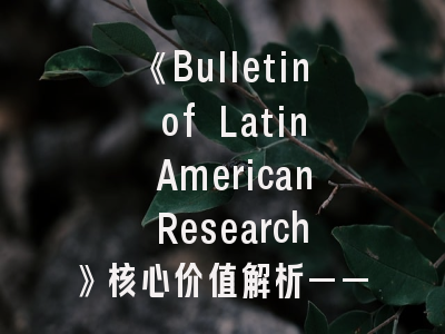 《Bulletin of Latin American Research》核心价值解析——学术投稿全流程实战指南
