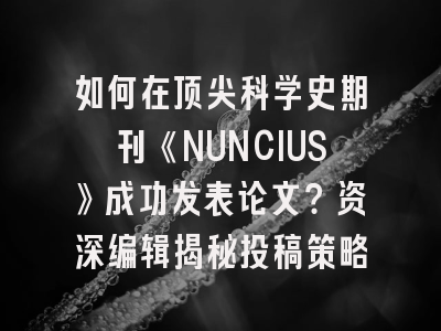 如何在顶尖科学史期刊《NUNCIUS》成功发表论文？资深编辑揭秘投稿策略