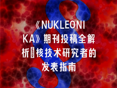 《NUKLEONIKA》期刊投稿全解析：核技术研究者的发表指南
