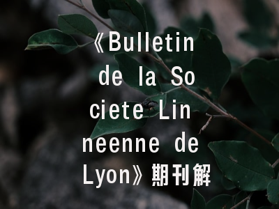 《Bulletin de la Societe Linneenne de Lyon》期刊解析与投稿实战指南——百年学术品牌的成功密码