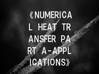 《NUMERICAL HEAT TRANSFER PART A-APPLICATIONS》期刊介绍与投稿全攻略