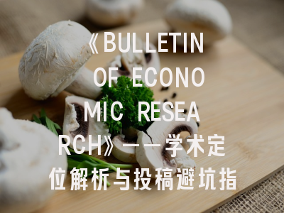 《BULLETIN OF ECONOMIC RESEARCH》——学术定位解析与投稿避坑指南