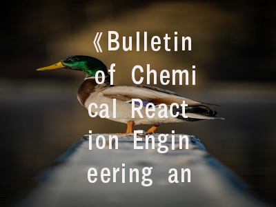 《Bulletin of Chemical Reaction Engineering and Catalysis》期刊定位与学术价值解析——研究者必读投稿指南