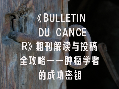 《BULLETIN DU CANCER》期刊解读与投稿全攻略——肿瘤学者的成功密钥