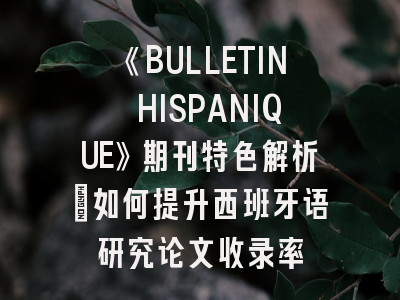 《BULLETIN HISPANIQUE》期刊特色解析_如何提升西班牙语研究论文收录率