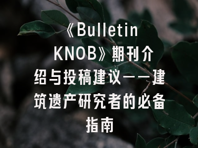 《Bulletin KNOB》期刊介绍与投稿建议——建筑遗产研究者的必备指南
