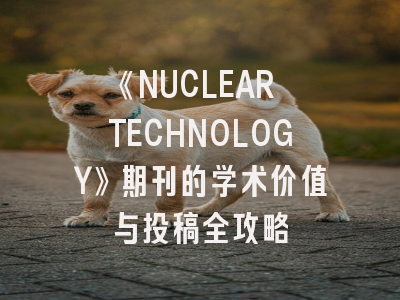 《NUCLEAR TECHNOLOGY》期刊的学术价值与投稿全攻略