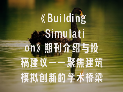 《Building Simulation》期刊介绍与投稿建议——聚焦建筑模拟创新的学术桥梁