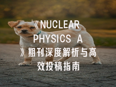 《NUCLEAR PHYSICS A》期刊深度解析与高效投稿指南