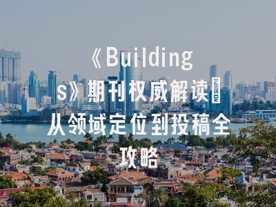 《Buildings》期刊权威解读：从领域定位到投稿全攻略