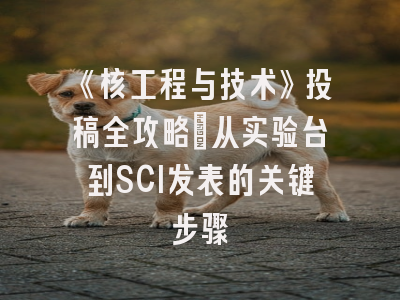 《核工程与技术》投稿全攻略：从实验台到SCI发表的关键步骤