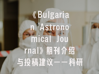 《Bulgarian Astronomical Journal》期刊介绍与投稿建议——科研人员必读指南