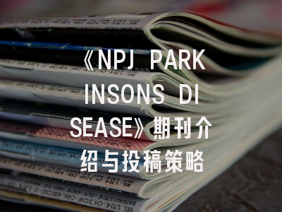 《NPJ PARKINSONS DISEASE》期刊介绍与投稿策略