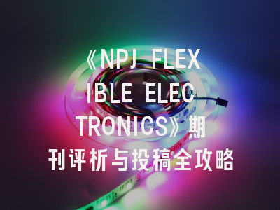 《NPJ FLEXIBLE ELECTRONICS》期刊评析与投稿全攻略
