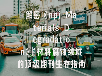 解密《npj Materials Degradation》：材料腐蚀领域的顶级期刊生存指南