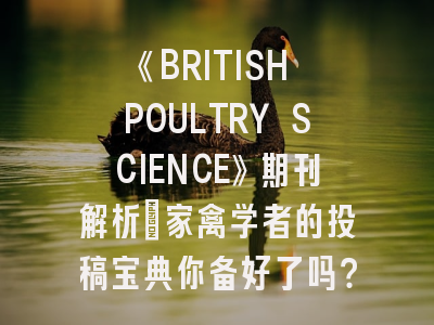 《BRITISH POULTRY SCIENCE》期刊解析_家禽学者的投稿宝典你备好了吗？