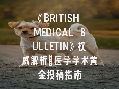 《BRITISH MEDICAL BULLETIN》权威解析_医学学术黄金投稿指南