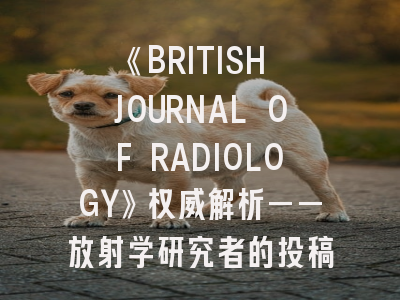 《BRITISH JOURNAL OF RADIOLOGY》权威解析——放射学研究者的投稿指南
