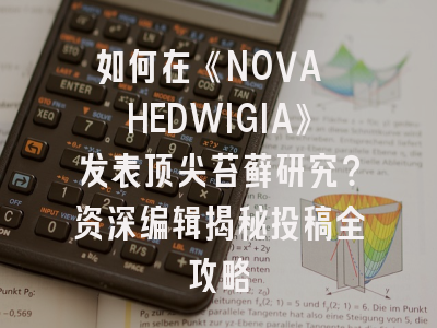 如何在《NOVA HEDWIGIA》发表顶尖苔藓研究？资深编辑揭秘投稿全攻略