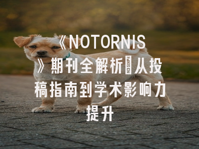 《NOTORNIS》期刊全解析：从投稿指南到学术影响力提升