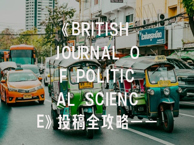 《BRITISH JOURNAL OF POLITICAL SCIENCE》投稿全攻略——学术新星如何登顶政治学顶刊？