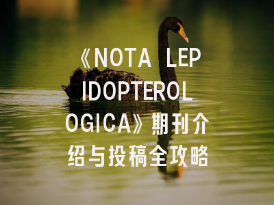 《NOTA LEPIDOPTEROLOGICA》期刊介绍与投稿全攻略