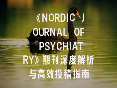 《NORDIC JOURNAL OF PSYCHIATRY》期刊深度解析与高效投稿指南
