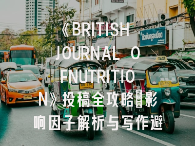 《BRITISH JOURNAL OFNUTRITION》投稿全攻略_影响因子解析与写作避坑指南