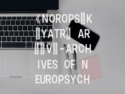 《NOROPSİKİYATRİ ARŞİVİ-ARCHIVES OF NEUROPSYCHIATRY》期刊深度解析与高效投稿指南
