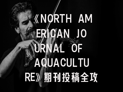 《NORTH AMERICAN JOURNAL OF AQUACULTURE》期刊投稿全攻略：从研究设计到发表技巧