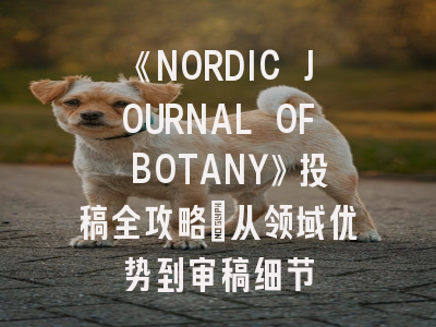 《NORDIC JOURNAL OF BOTANY》投稿全攻略：从领域优势到审稿细节