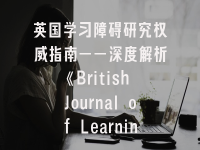 英国学习障碍研究权威指南——深度解析《British Journal of Learning Disabilities》投稿策略