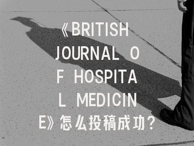 《BRITISH JOURNAL OF HOSPITAL MEDICINE》怎么投稿成功？—医学学术发表的黄金指南