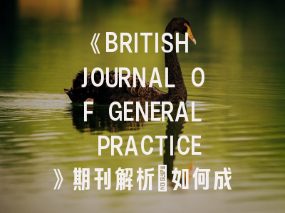 《BRITISH JOURNAL OF GENERAL PRACTICE》期刊解析_如何成为初级保健领域的学术标杆？
