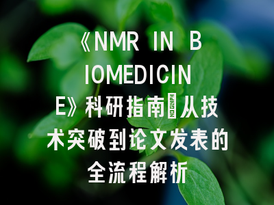 《NMR IN BIOMEDICINE》科研指南：从技术突破到论文发表的全流程解析