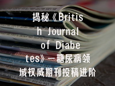 揭秘《British Journal of Diabetes》—糖尿病领域权威期刊投稿进阶指南